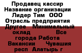 Продавец-кассир › Название организации ­ Лидер Тим, ООО › Отрасль предприятия ­ Другое › Минимальный оклад ­ 31 500 - Все города Работа » Вакансии   . Чувашия респ.,Алатырь г.